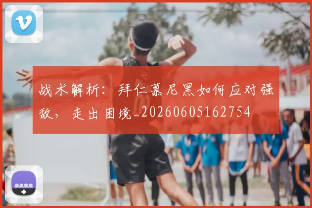 战术解析:拜仁慕尼黑如何应对强敌,走出困境_20260605162754