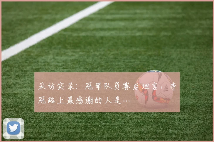 采访实录:冠军队员赛后坦言,夺冠路上最感谢的人是…