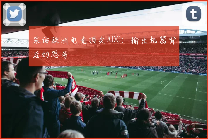采访欧洲电竞顶尖ADC:输出机器背后的思考