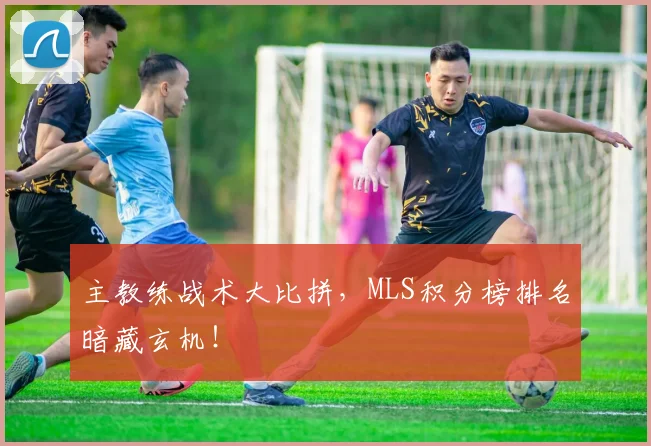 主教练战术大比拼,MLS积分榜排名暗藏玄机!
