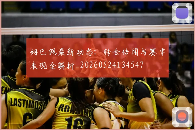 姆巴佩最新动态:转会传闻与赛季表现全解析_20260524134547