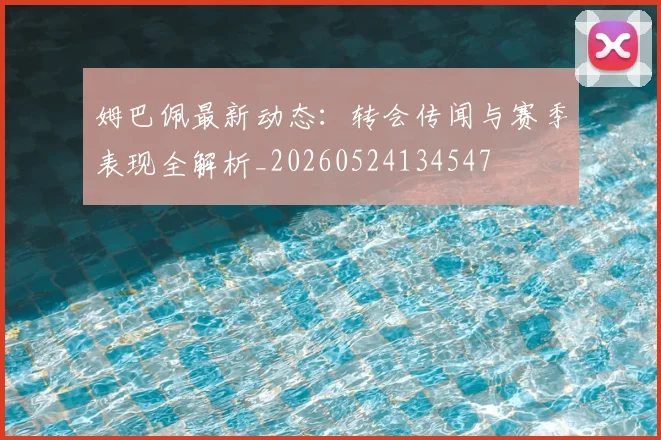 姆巴佩最新动态:转会传闻与赛季表现全解析_20260524134547
