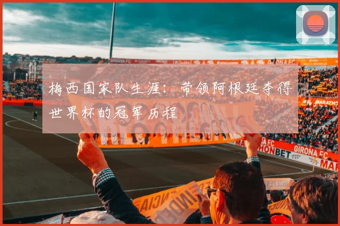 梅西国家队生涯:带领阿根廷夺得世界杯的冠军历程