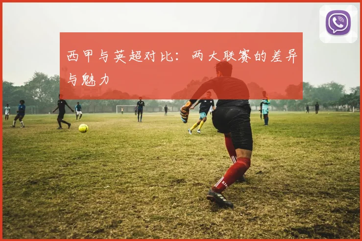 西甲与英超对比:两大联赛的差异与魅力