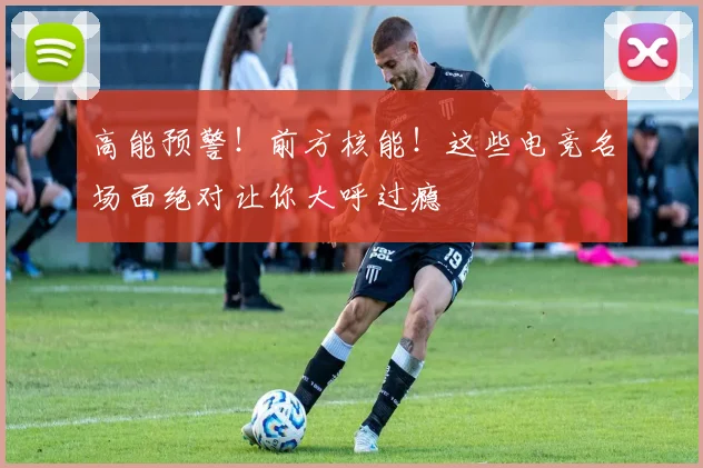 高能预警!前方核能!这些电竞名场面绝对让你大呼过瘾