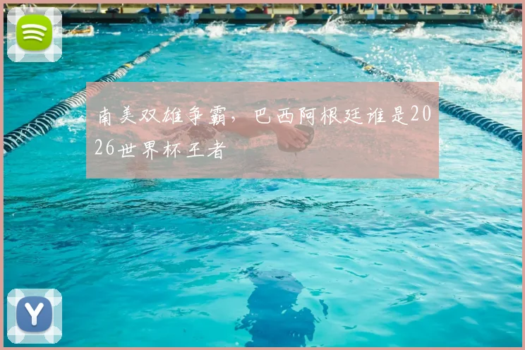 南美双雄争霸,巴西阿根廷谁是2026世界杯王者