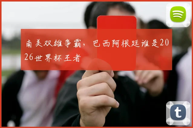 南美双雄争霸，巴西阿根廷谁是2026世界杯王者