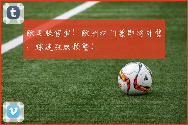 欧足联官宣！欧洲杯门票即将开售，球迷狂欢预警！