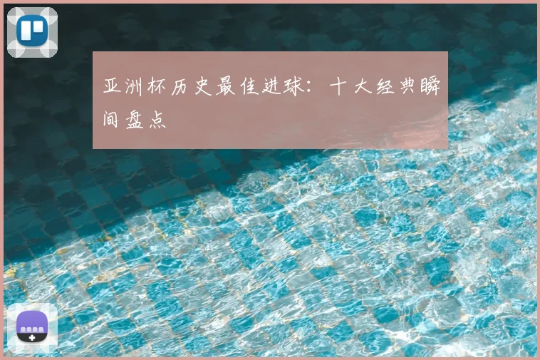 亚洲杯历史最佳进球:十大经典瞬间盘点