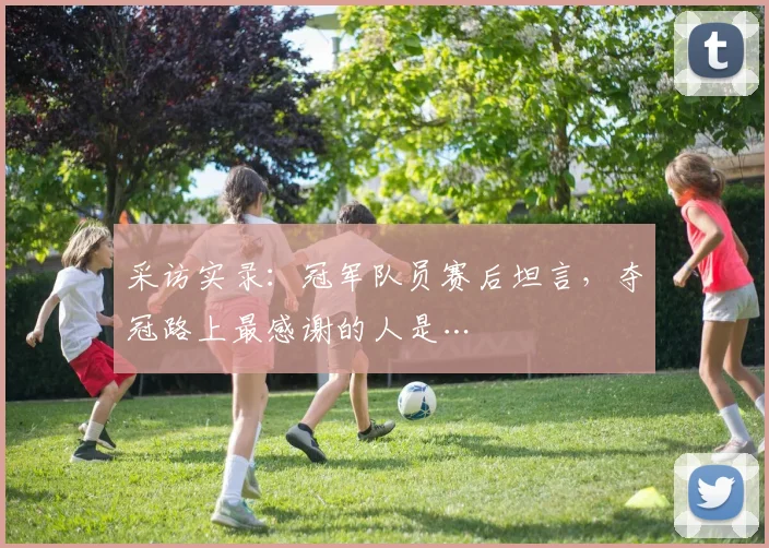 采访实录:冠军队员赛后坦言,夺冠路上最感谢的人是…