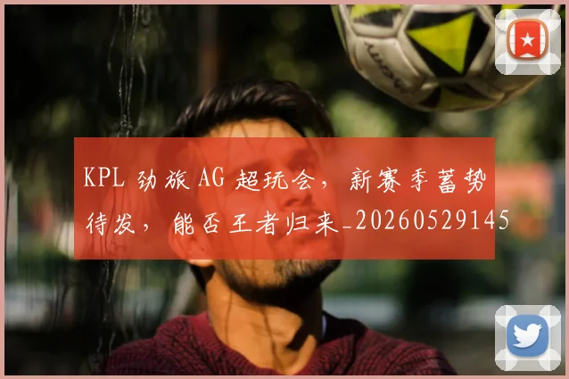 KPL 劲旅 AG 超玩会,新赛季蓄势待发,能否王者归来_20260529145900_20260702043857