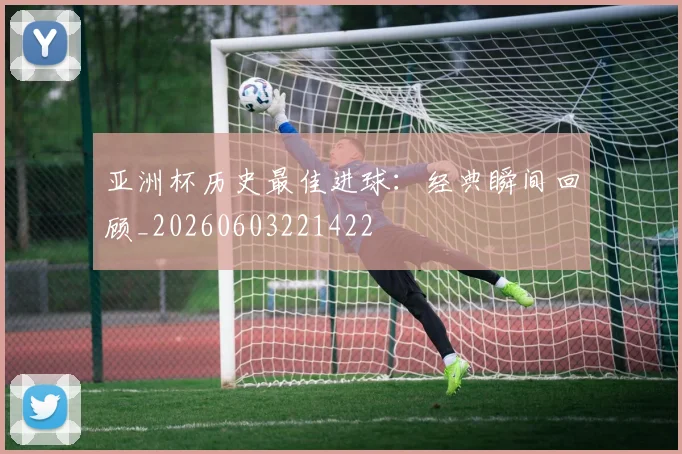 亚洲杯历史最佳进球：经典瞬间回顾_20260603221422