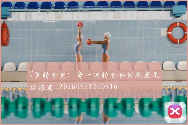 C罗转会史:每一次转会如何改变足坛格局_20260521200816