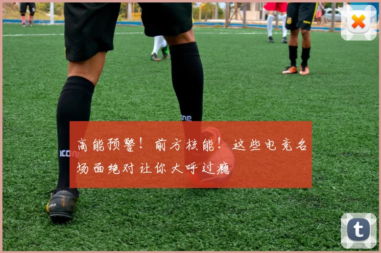 高能预警!前方核能!这些电竞名场面绝对让你大呼过瘾