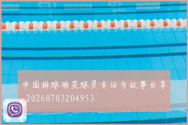 中国排球明星球员专访与故事分享_20260703204953
