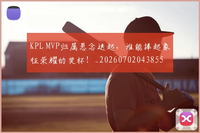 KPL MVP归属悬念迭起,谁能捧起象征荣耀的奖杯!_20260702043855