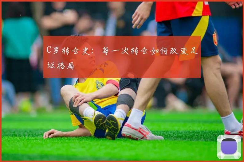 C罗转会史:每一次转会如何改变足坛格局