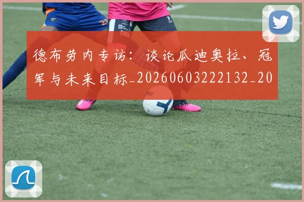 德布劳内专访：谈论瓜迪奥拉、冠军与未来目标_20260603222132_20260707153107