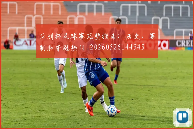 亚洲杯足球赛完整指南：历史、赛制和夺冠热门_20260526144545