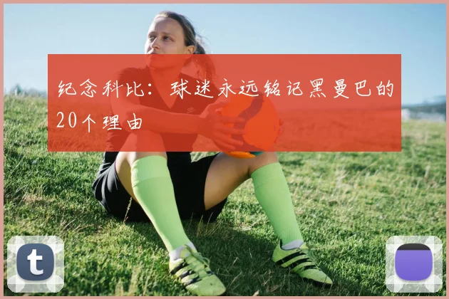 纪念科比:球迷永远铭记黑曼巴的20个理由