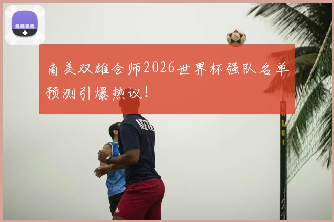 南美双雄会师2026世界杯强队名单预测引爆热议!