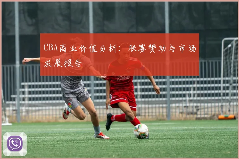 CBA商业价值分析:联赛赞助与市场发展报告