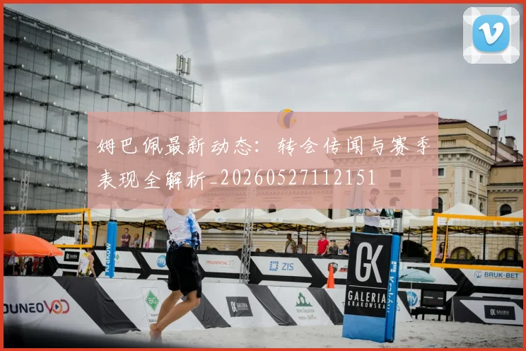姆巴佩最新动态:转会传闻与赛季表现全解析_20260527112151