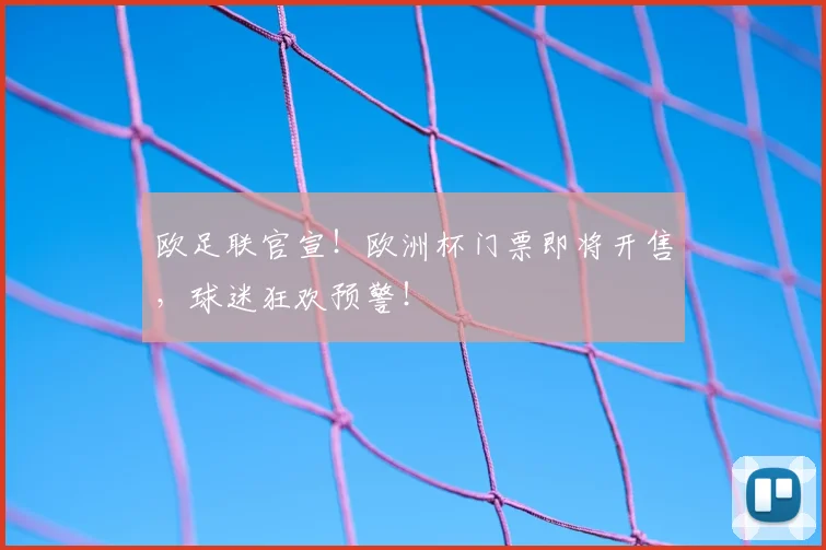 欧足联官宣!欧洲杯门票即将开售,球迷狂欢预警!
