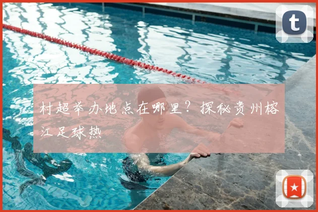 村超举办地点在哪里?探秘贵州榕江足球热