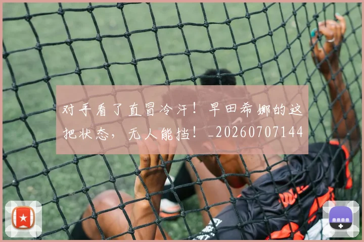 对手看了直冒冷汗!早田希娜的这把状态,无人能挡!_20260707144845