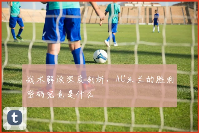 战术解读深度剖析,AC米兰的胜利密码究竟是什么