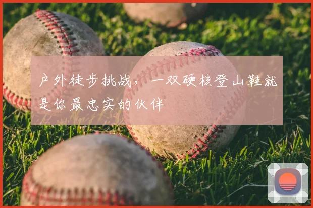 户外徒步挑战，一双硬核登山鞋就是你最忠实的伙伴