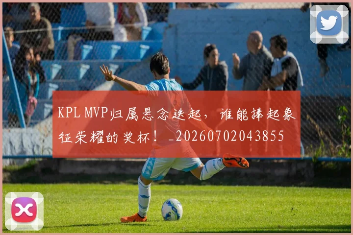 KPL MVP归属悬念迭起,谁能捧起象征荣耀的奖杯!_20260702043855