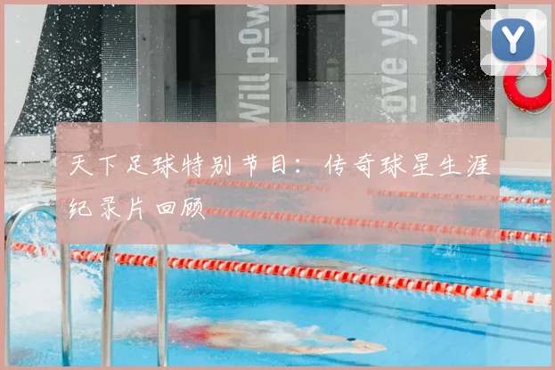 天下足球特别节目:传奇球星生涯纪录片回顾