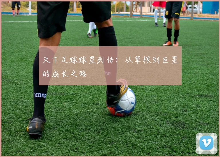 天下足球球星列传:从草根到巨星的成长之路