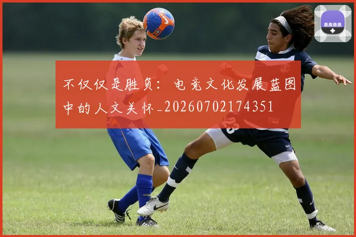 不仅仅是胜负:电竞文化发展蓝图中的人文关怀_20260702174351