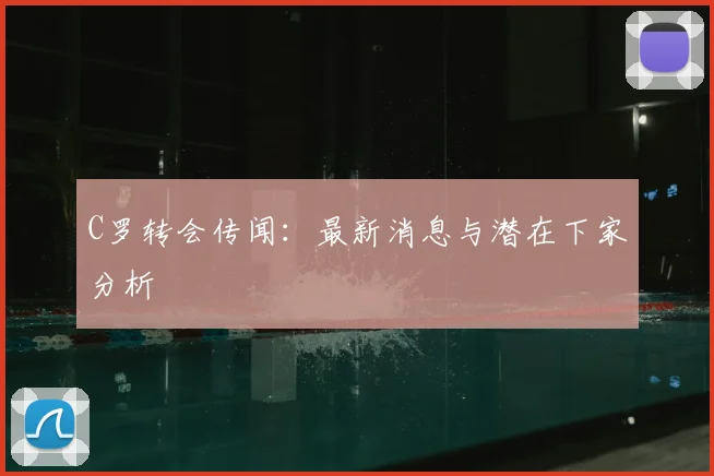 C罗转会传闻:最新消息与潜在下家分析