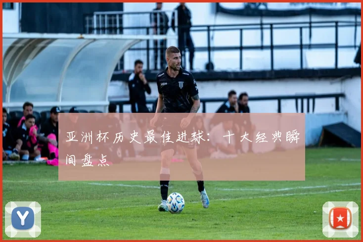 亚洲杯历史最佳进球:十大经典瞬间盘点