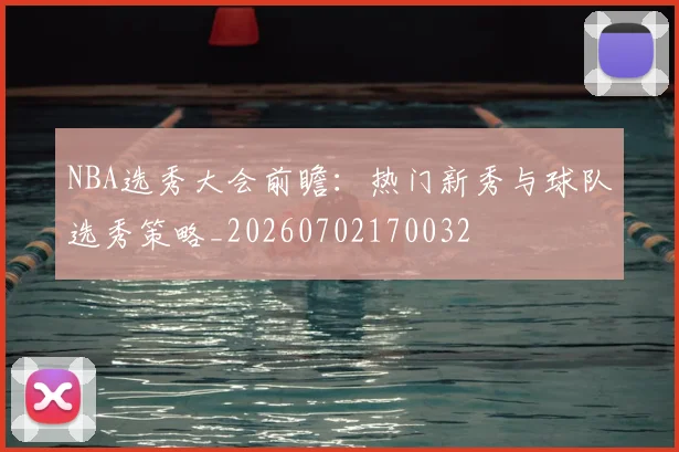 NBA选秀大会前瞻:热门新秀与球队选秀策略_20260702170032