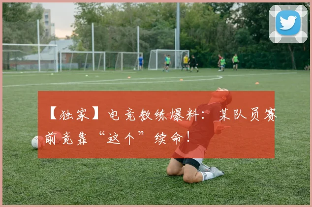 【独家】电竞教练爆料:某队员赛前竟靠“这个”续命!