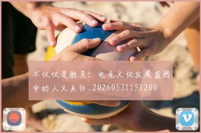 不仅仅是胜负:电竞文化发展蓝图中的人文关怀_20260531151200